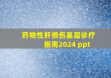 药物性肝损伤基层诊疗指南2024 ppt